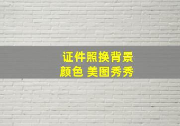 证件照换背景颜色 美图秀秀